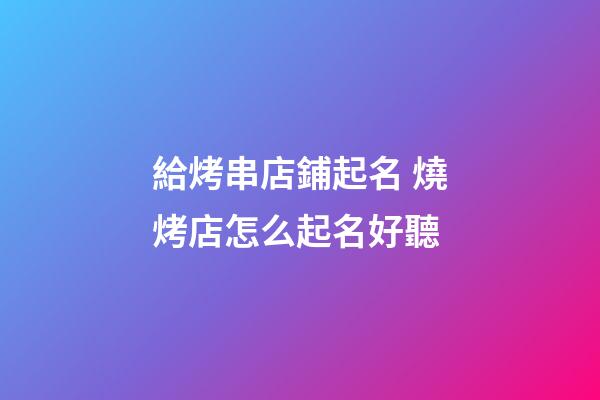 給烤串店鋪起名 燒烤店怎么起名好聽-第1張-店鋪起名-玄機派